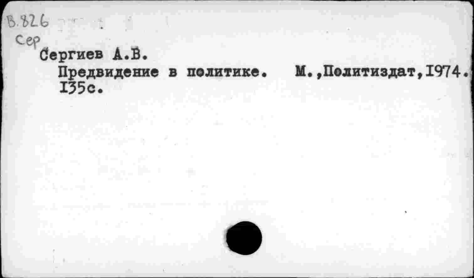 ﻿ш
сер
бергиев А.В.
Предвидение в политике.	М.,Политиздат,1974.
135с.